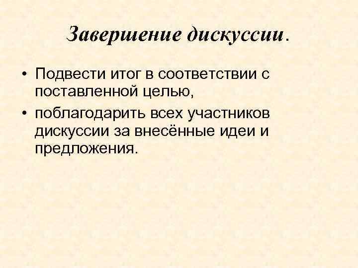 Завершение дискуссии. • Подвести итог в соответствии с поставленной целью, • поблагодарить всех участников