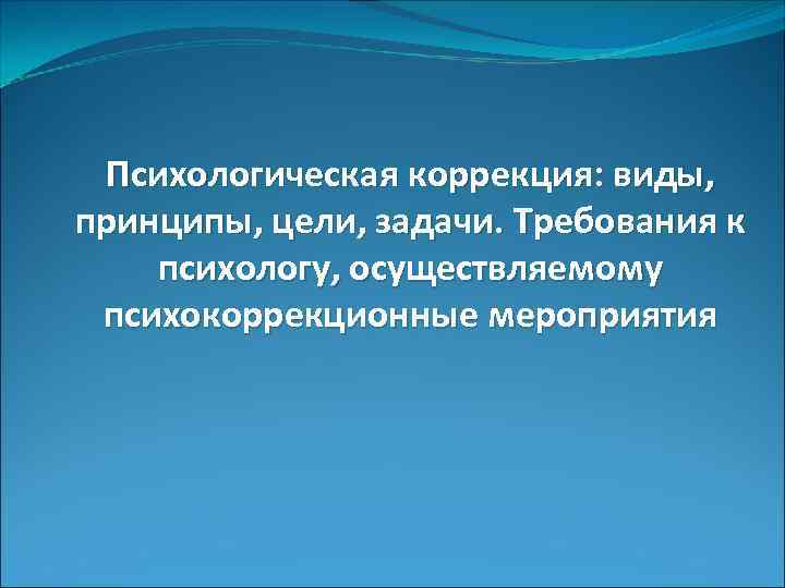 Психологическая коррекция: виды, принципы, цели, задачи. Требования к психологу, осуществляемому психокоррекционные мероприятия 