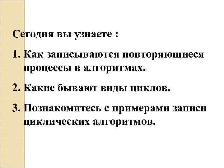 Сегодня вы узнаете : 1. Как записываются повторяющиеся процессы в алгоритмах. 2. Какие бывают