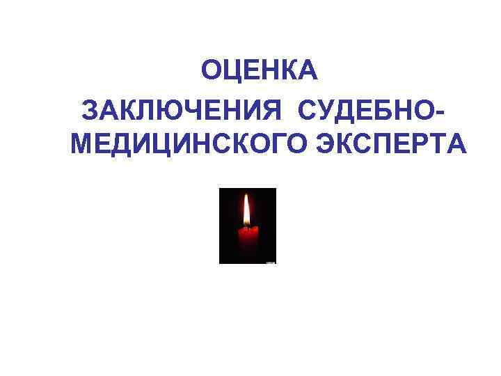 ОЦЕНКА ЗАКЛЮЧЕНИЯ СУДЕБНОМЕДИЦИНСКОГО ЭКСПЕРТА 