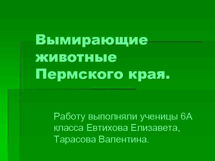 Вымирающие животные Пермского края. Работу выполняли ученицы 6 А класса Евтихова Елизавета, Тарасова Валентина.