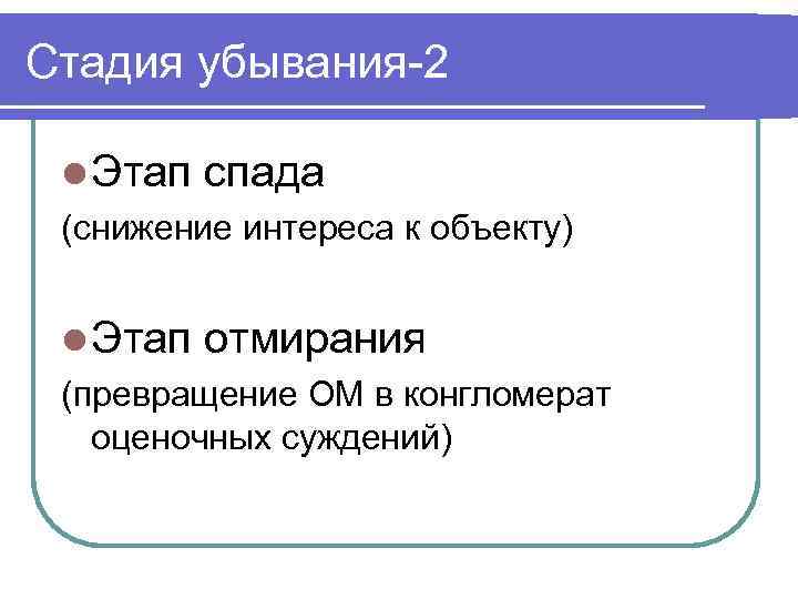 Стадия убывания-2 l Этап спада (снижение интереса к объекту) l Этап отмирания (превращение ОМ