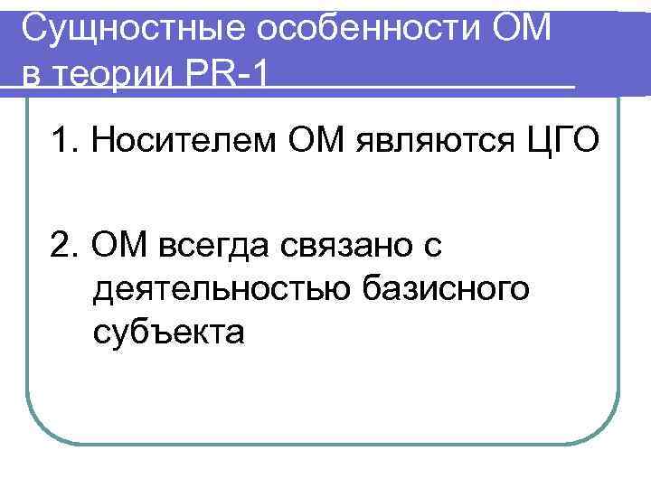 Сущностные особенности ОМ в теории PR-1 1. Носителем ОМ являются ЦГО 2. ОМ всегда