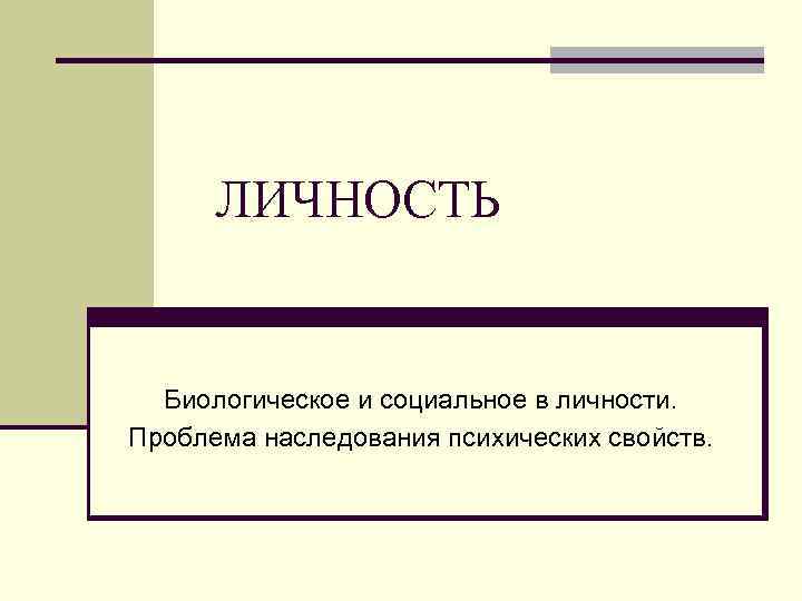 ЛИЧНОСТЬ Биологическое и социальное в личности. Проблема наследования психических свойств. 