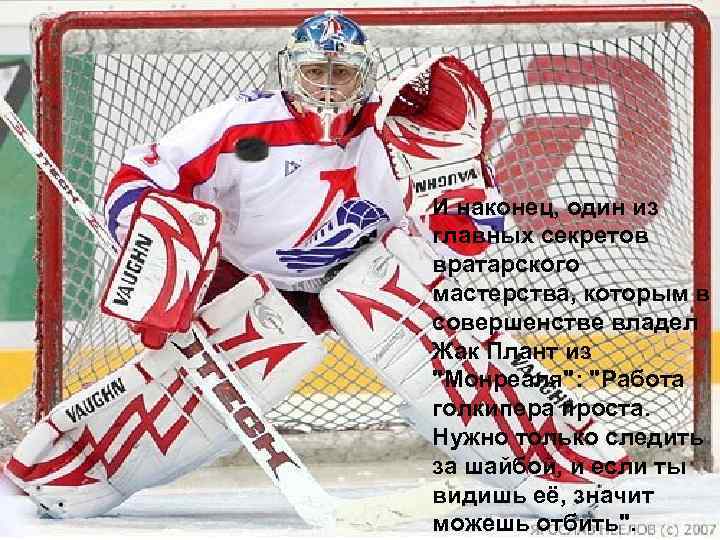 И наконец, один из главных секретов вратарского мастерства, которым в совершенстве владел Жак Плант