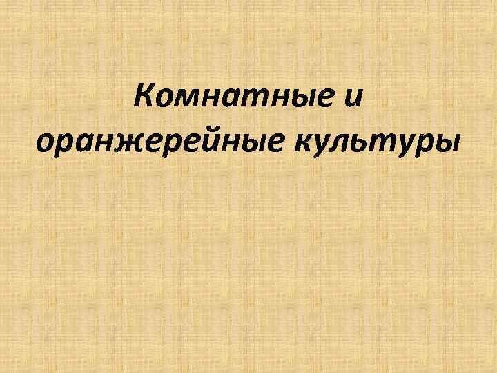 Комнатные и оранжерейные культуры 