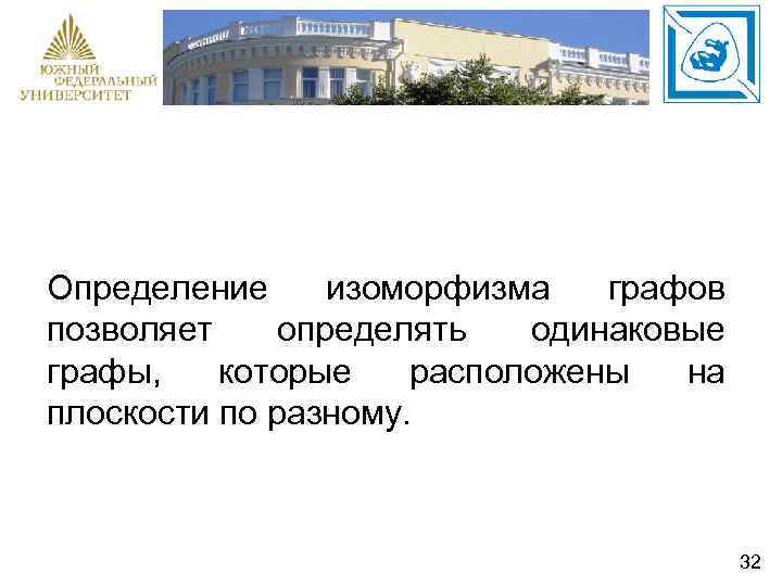 Определение изоморфизма графов позволяет определять одинаковые графы, которые расположены на плоскости по разному. 32