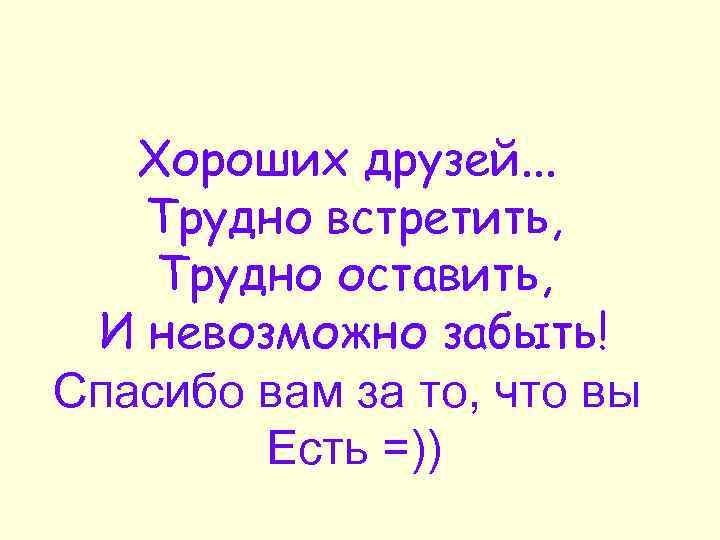 Хороших друзей. . . Трудно встретить, Трудно оставить, И невозможно забыть! Спасибо вам за