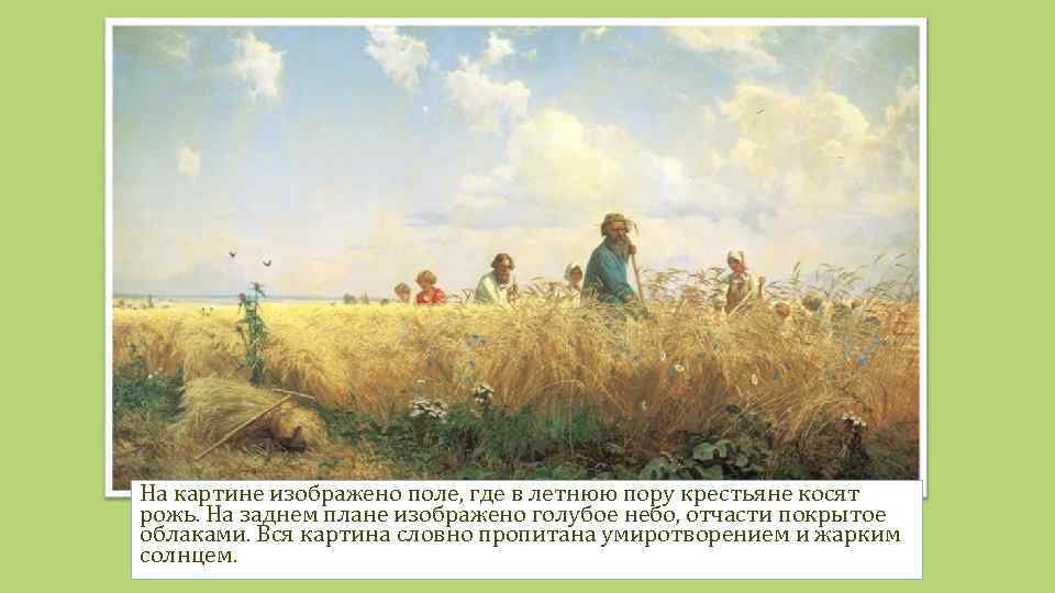 На картине изображено поле, где в летнюю пору крестьяне косят рожь. На заднем плане