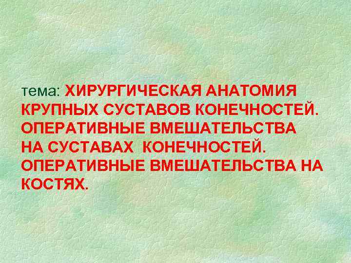 тема: ХИРУРГИЧЕСКАЯ АНАТОМИЯ КРУПНЫХ СУСТАВОВ КОНЕЧНОСТЕЙ. ОПЕРАТИВНЫЕ ВМЕШАТЕЛЬСТВА НА СУСТАВАХ КОНЕЧНОСТЕЙ. ОПЕРАТИВНЫЕ ВМЕШАТЕЛЬСТВА НА