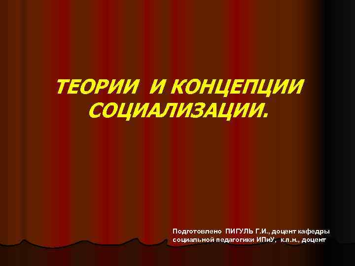 ТЕОРИИ И КОНЦЕПЦИИ СОЦИАЛИЗАЦИИ. Подготовлено ПИГУЛЬ Г. И. , доцент кафедры социальной педагогики ИПи.