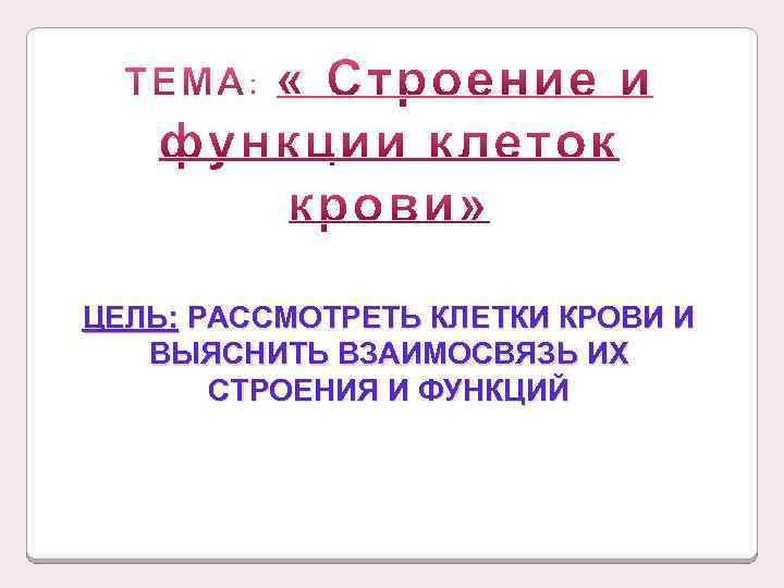 ЦЕЛЬ: РАССМОТРЕТЬ КЛЕТКИ КРОВИ И ВЫЯСНИТЬ ВЗАИМОСВЯЗЬ ИХ СТРОЕНИЯ И ФУНКЦИЙ 