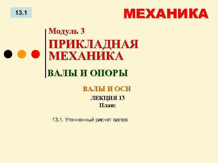 МЕХАНИКА 13. 1 Модуль 3 ПРИКЛАДНАЯ МЕХАНИКА ВАЛЫ И ОПОРЫ ВАЛЫ И ОСИ ЛЕКЦИЯ