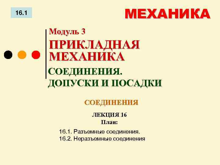 МЕХАНИКА 16. 1 Модуль 3 ПРИКЛАДНАЯ МЕХАНИКА СОЕДИНЕНИЯ. ДОПУСКИ И ПОСАДКИ СОЕДИНЕНИЯ ЛЕКЦИЯ 16