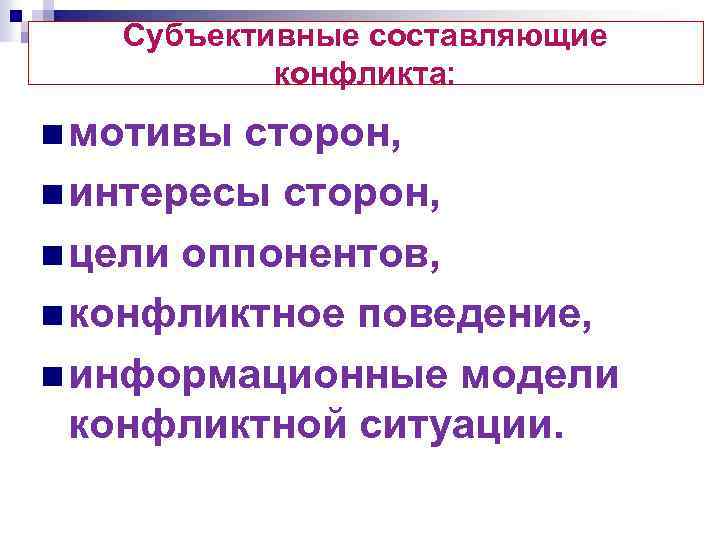 Субъективные составляющие конфликта: n мотивы сторон, n интересы сторон, n цели оппонентов, n конфликтное