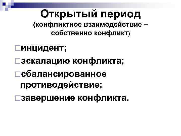 Открытый период (конфликтное взаимодействие – собственно конфликт) ¨инцидент; ¨эскалацию конфликта; ¨сбалансированное противодействие; ¨завершение конфликта.