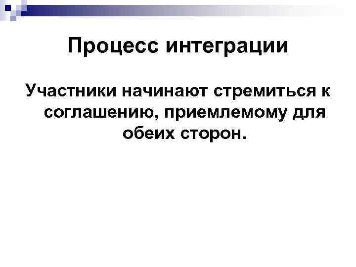 Процесс интеграции Участники начинают стремиться к соглашению, приемлемому для обеих сторон. 