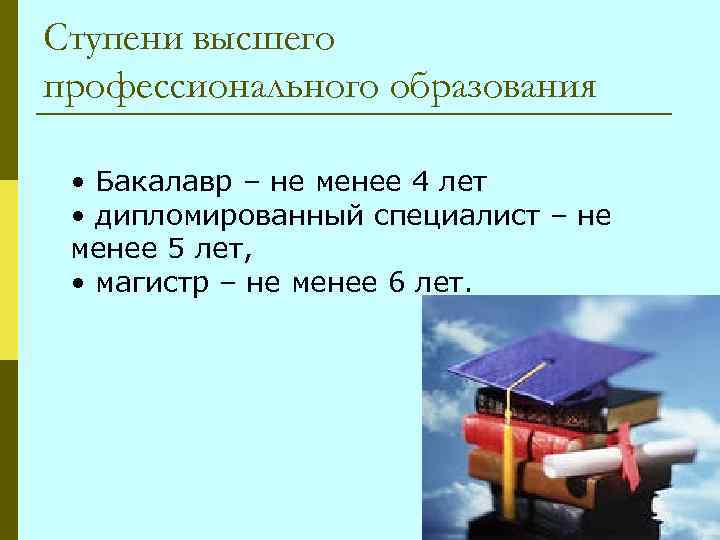 Ступени высшего профессионального образования • Бакалавр – не менее 4 лет • дипломированный специалист