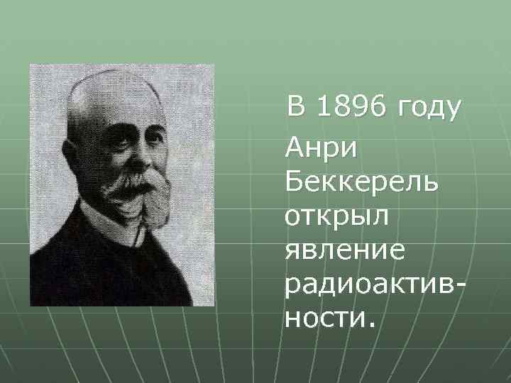 В 1896 году Анри Беккерель открыл явление радиоактивности. 