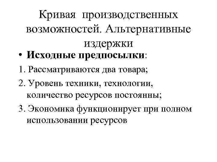 Кривая производственных возможностей. Альтернативные издержки • Исходные предпосылки: 1. Рассматриваются два товара; 2. Уровень