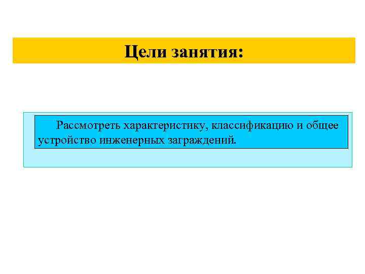 Цели занятия: Рассмотреть характеристику, классификацию и общее устройство инженерных заграждений. 