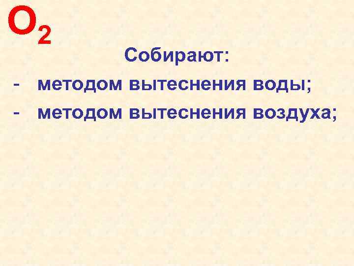 O 2 Собирают: - методом вытеснения воды; - методом вытеснения воздуха; 
