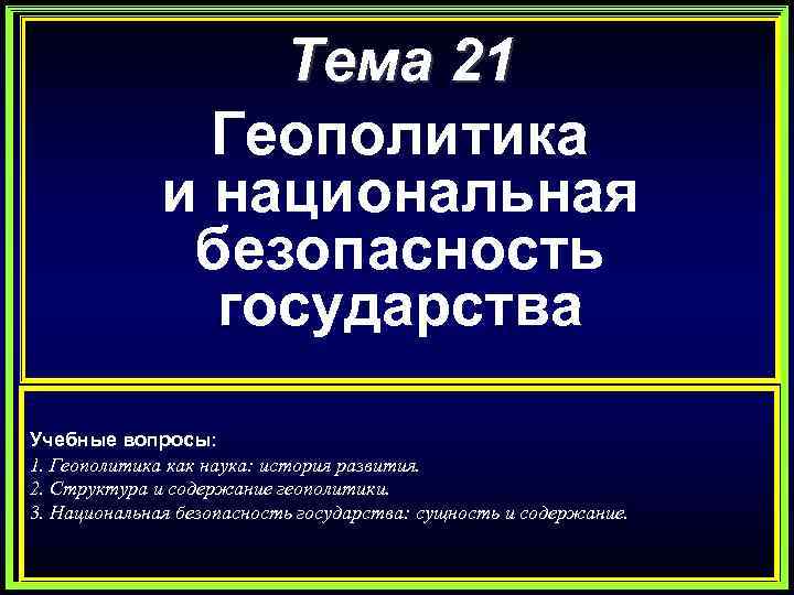 Тема 21 Геополитика и национальная безопасность государства Учебные вопросы: 1. Геополитика как наука: история