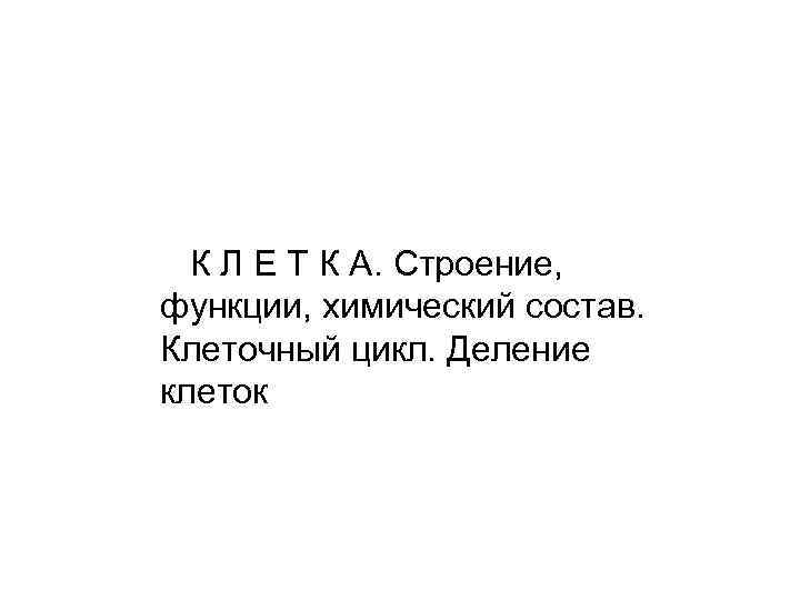 К Л Е Т К А. Строение, функции, химический состав. Клеточный цикл. Деление клеток