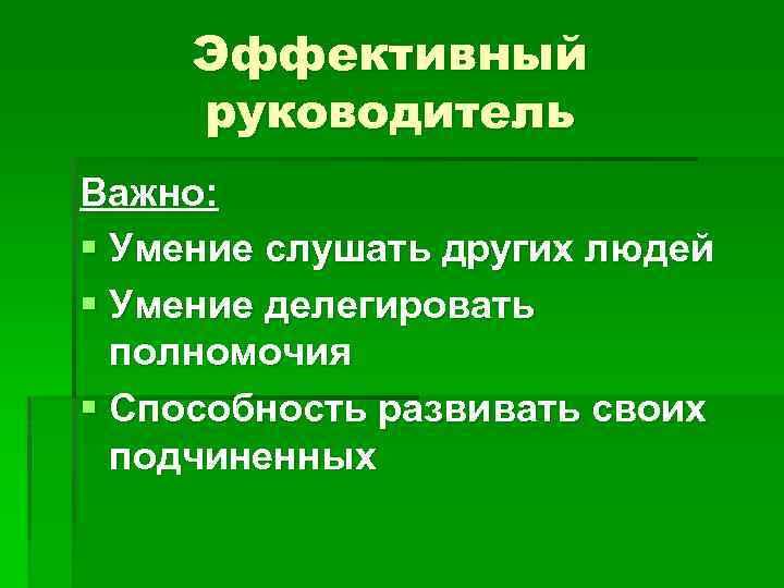 Эффективный руководитель Важно: § Умение слушать других людей § Умение делегировать полномочия § Способность