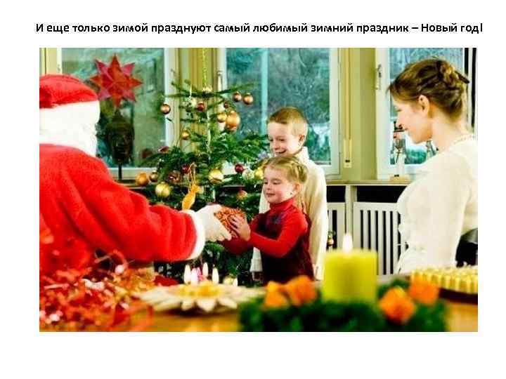 И еще только зимой празднуют самый любимый зимний праздник – Новый год! 