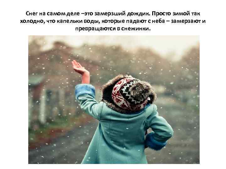 Снег на самом деле –это замерзший дождик. Просто зимой так холодно, что капельки воды,