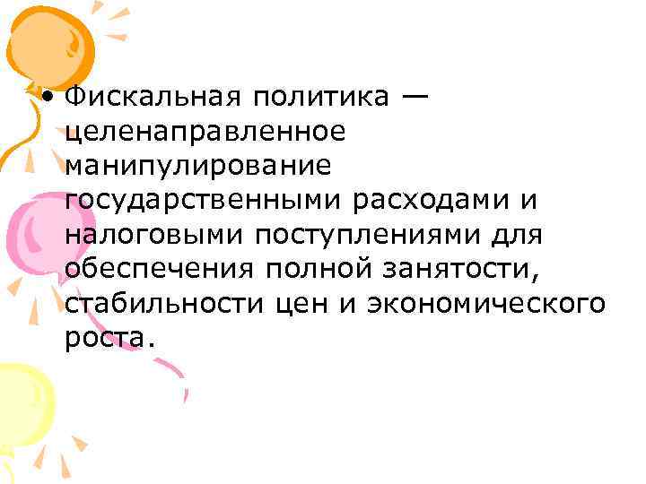  • Фискальная политика — целенаправленное манипулирование государственными расходами и налоговыми поступлениями для обеспечения