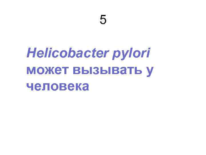 5 Helicobacter pylori может вызывать у человека 