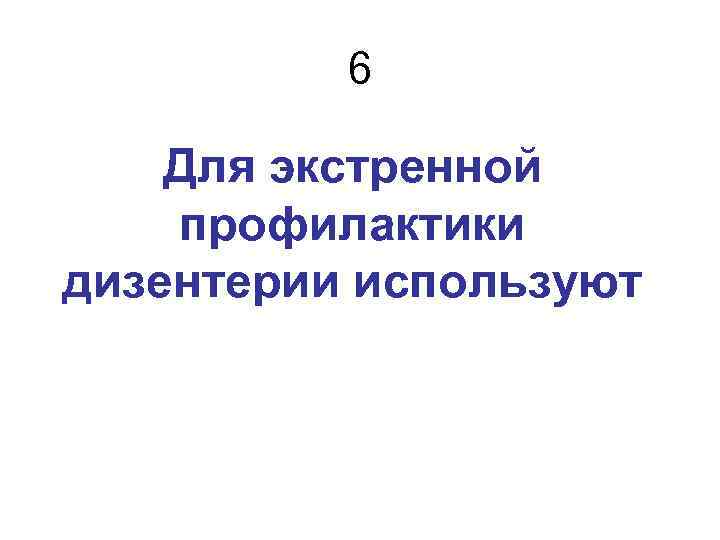 6 Для экстренной профилактики дизентерии используют 