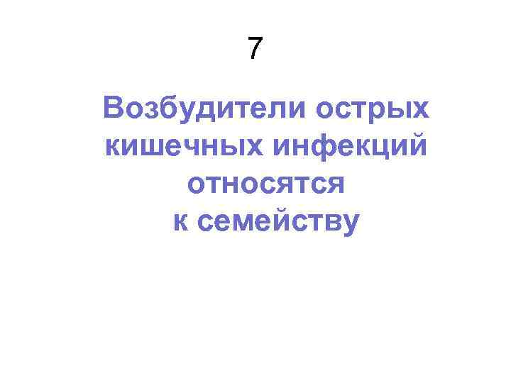 7 Возбудители острых кишечных инфекций относятся к семейству 
