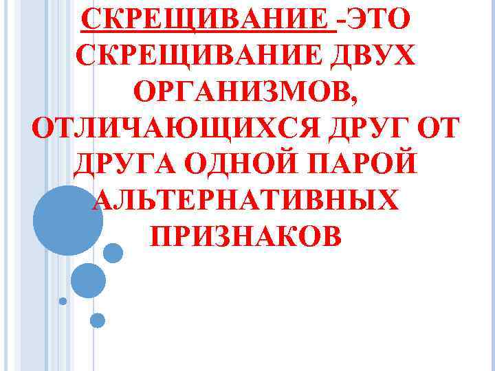 СКРЕЩИВАНИЕ -ЭТО СКРЕЩИВАНИЕ ДВУХ ОРГАНИЗМОВ, ОТЛИЧАЮЩИХСЯ ДРУГ ОТ ДРУГА ОДНОЙ ПАРОЙ АЛЬТЕРНАТИВНЫХ ПРИЗНАКОВ 