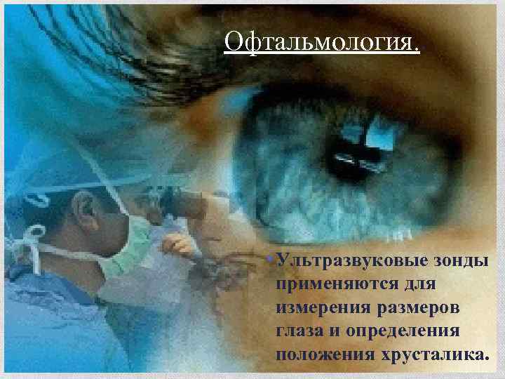 Офтальмология. . • Ультразвуковые зонды применяются для измерения размеров глаза и определения положения хрусталика.