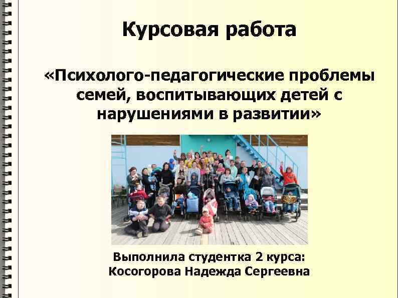 Курсовая работа «Психолого-педагогические проблемы семей, воспитывающих детей с нарушениями в развитии» Выполнила студентка 2