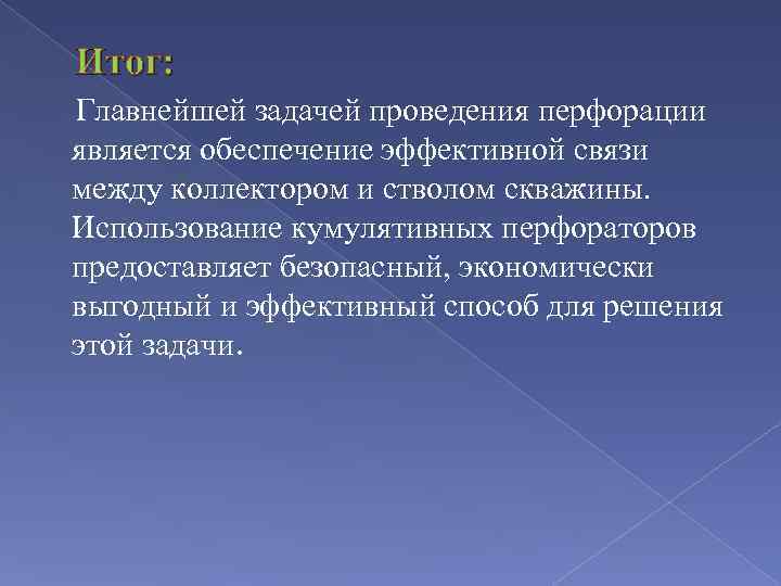 Итог: Главнейшей задачей проведения перфорации является обеспечение эффективной связи между коллектором и стволом скважины.