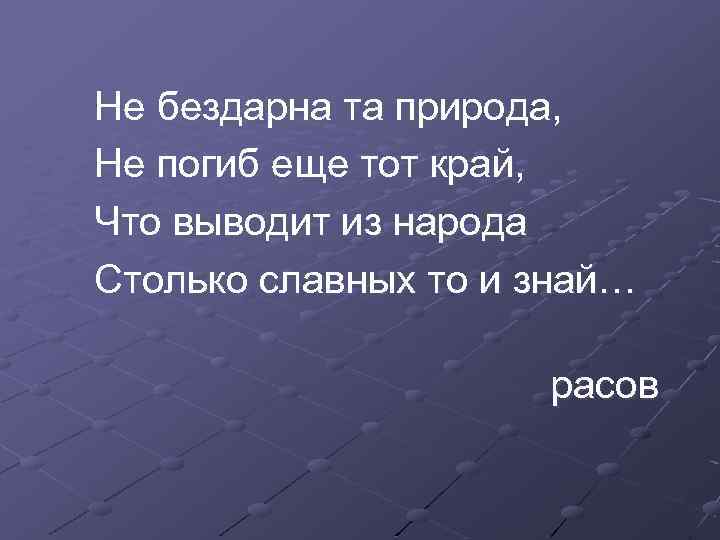 Не бездарна та природа, Не погиб еще тот край, Что выводит из народа Столько