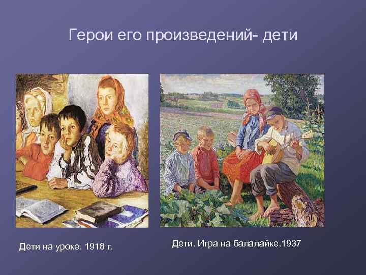 Герои его произведений- дети Дети на уроке. 1918 г. Дети. Игра на балалайке. 1937