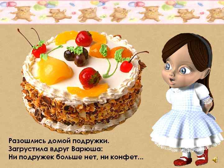 Разошлись домой подружки. Загрустила вдруг Варюша: Ни подружек больше нет, ни конфет. . .