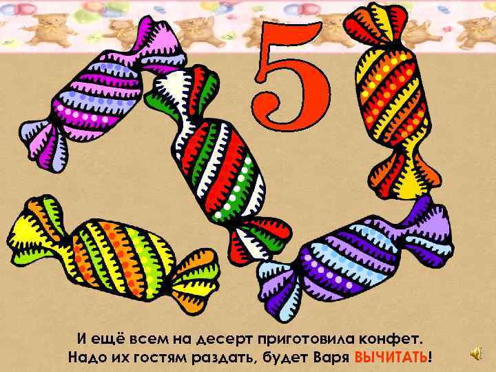 И ещё всем на десерт приготовила конфет. Надо их гостям раздать, будет Варя ВЫЧИТАТЬ!