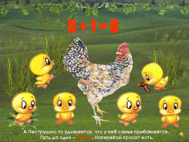 5+1=6 А Пеструшка-то удивляется, что у неё семья прибавляется. Пять да один – ШЕСТЬ.