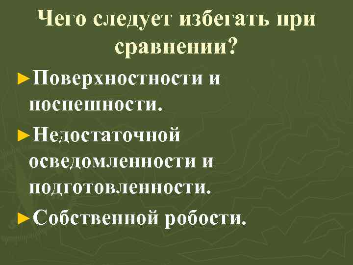 Чего следует избегать при сравнении? ►Поверхности и поспешности. ►Недостаточной осведомленности и подготовленности. ►Собственной робости.