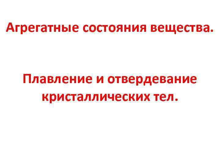 Агрегатные состояния вещества. Плавление и отвердевание кристаллических тел. 