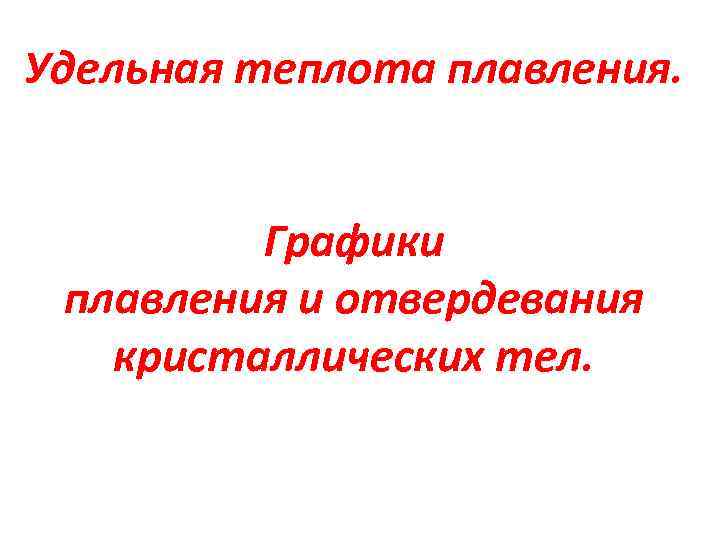 Удельная теплота плавления. Графики плавления и отвердевания кристаллических тел. 