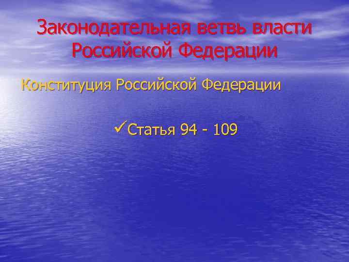 Законодательная ветвь власти Российской Федерации Конституция Российской Федерации üСтатья 94 - 109 