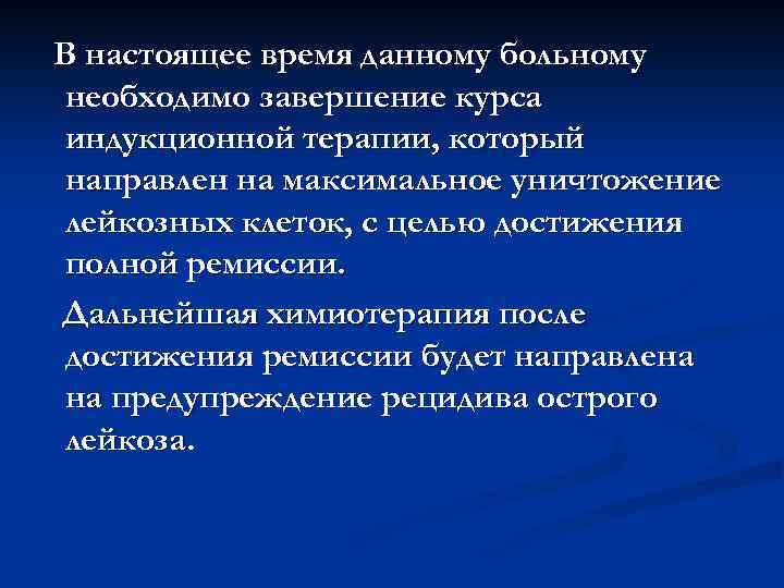 В настоящее время данному больному необходимо завершение курса индукционной терапии, который направлен на максимальное