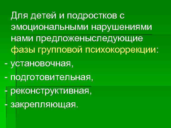 Для детей и подростков с эмоциональными нарушениями нами предложеныследующие фазы групповой психокоррекции: установочная, подготовительная,
